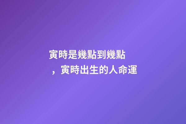 寅時是幾點到幾點，寅時出生的人命運